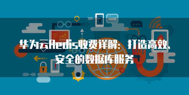 华为云Redis收费详解：打造高效、安全的数据库服务