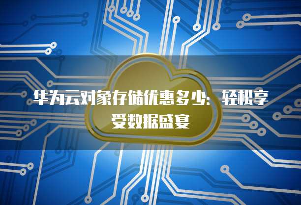 华为云对象存储优惠多少:轻松享受数据盛宴