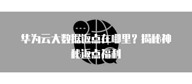 华为云大数据返点在哪里？揭秘神秘返点福利
