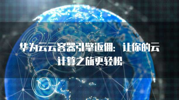 华为云云容器引擎返佣:让你的云计算之旅更轻松