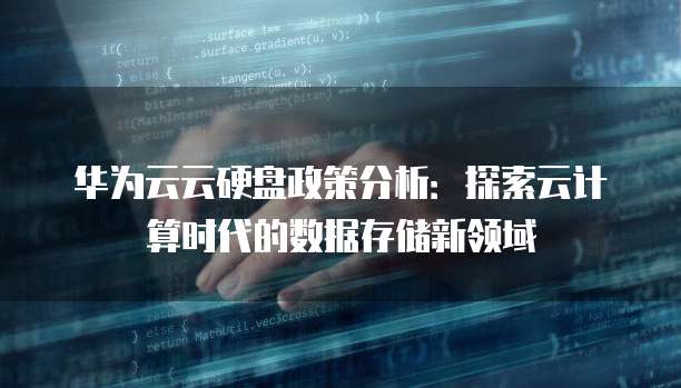 华为云云硬盘政策分析:探索云计算时代的数据存储新领域