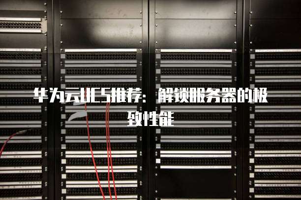 华为云UCS推荐:解锁服务器的极致性能