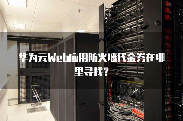 华为云Web应用防火墙代金券在哪里寻找？