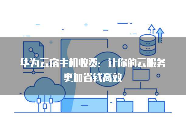 华为云宿主机收费：让你的云服务更加省钱高效