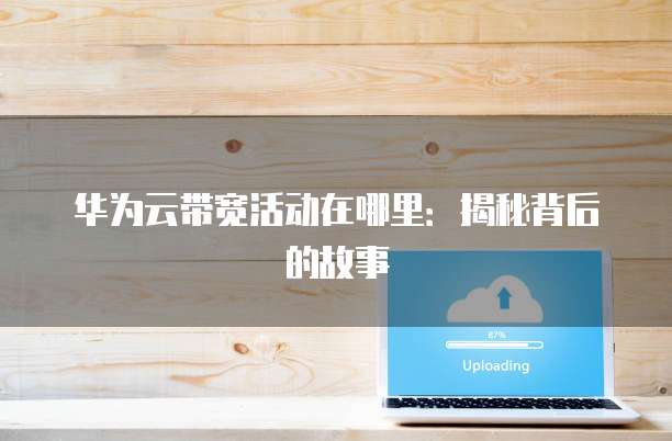 华为云带宽活动在哪里:揭秘背后的故事