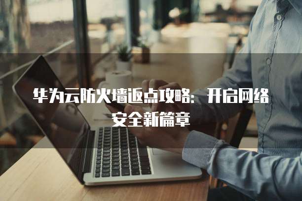 华为云防火墙返点攻略:开启网络安全新篇章