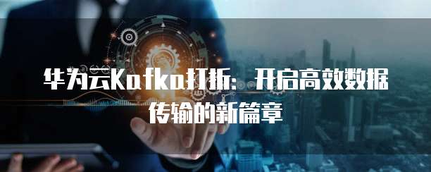 华为云Kafka打折：开启高效数据传输的新篇章