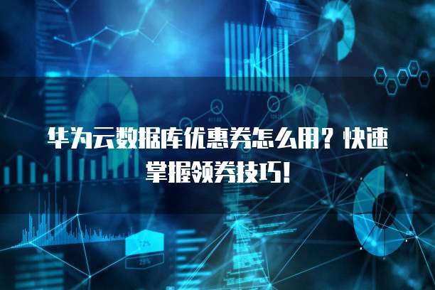 华为云数据库优惠券怎么用？快速掌握领券技巧！