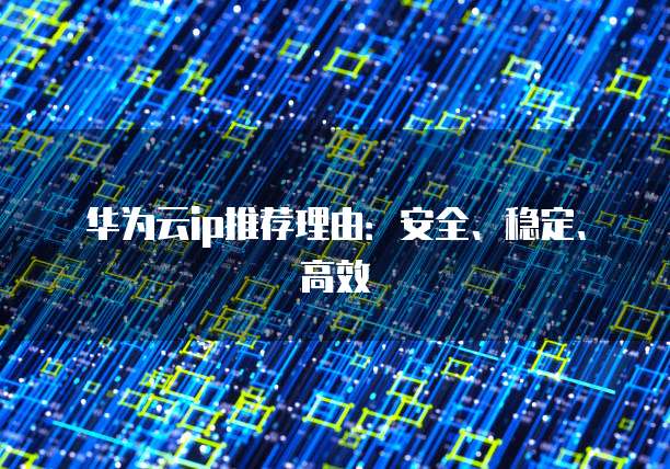 华为云ip推荐理由:安全、稳定、高效