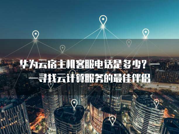 华为云宿主机客服电话是多少?——寻找云计算服务的最佳伴侣
