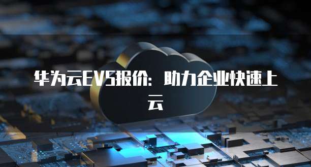 华为云EVS报价:助力企业快速上云