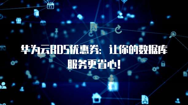 华为云RDS优惠券:让你的数据库服务更省心!