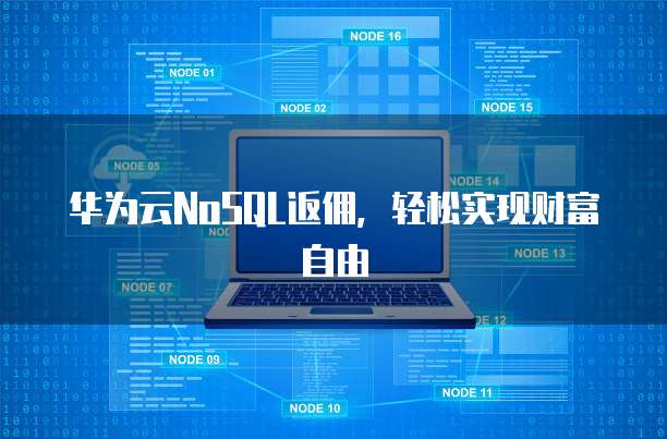 华为云NoSQL返佣,轻松实现财富自由