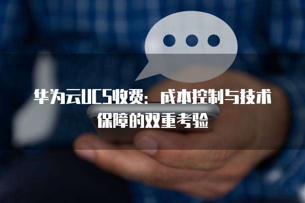华为云UCS收费：成本控制与技术保障的双重考验