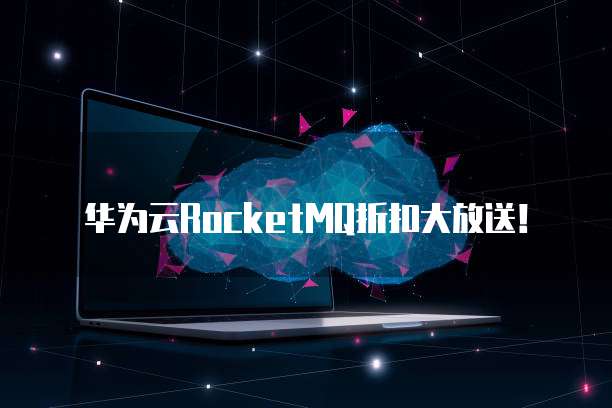 华为云RocketMQ折扣大放送！