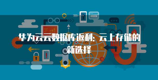 华为云云数据库返利: 云上存储的新选择