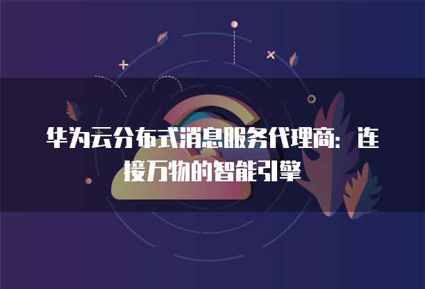 华为云分布式消息服务代理商:连接万物的智能引擎