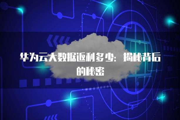 华为云大数据返利多少:揭秘背后的秘密