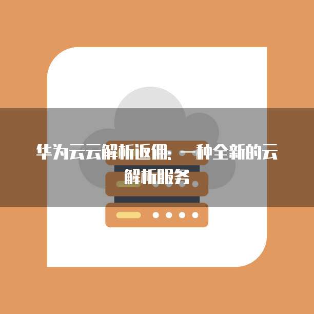 华为云云解析返佣: 一种全新的云解析服务