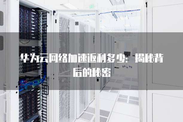 华为云网络加速返利多少:揭秘背后的秘密