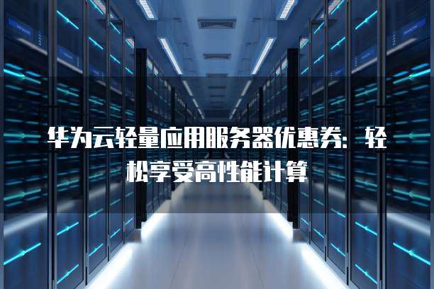 华为云轻量应用服务器优惠券：轻松享受高性能计算