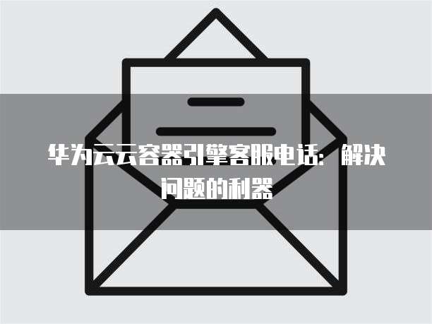 华为云云容器引擎客服电话:解决问题的利器