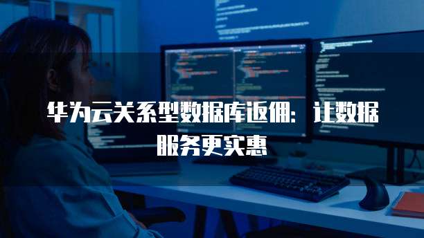 华为云关系型数据库返佣:让数据服务更实惠