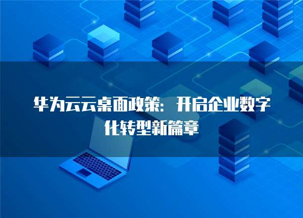 华为云云桌面政策:开启企业数字化转型新篇章