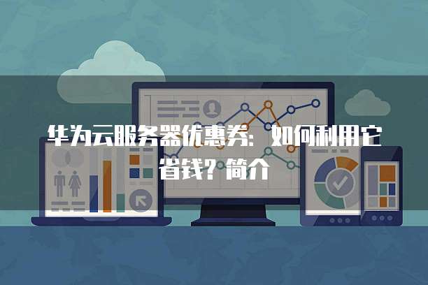 华为云服务器优惠券:如何利用它省钱?简介