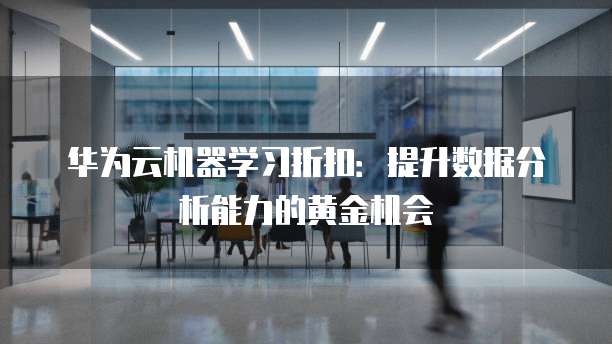 华为云机器学习折扣:提升数据分析能力的黄金机会