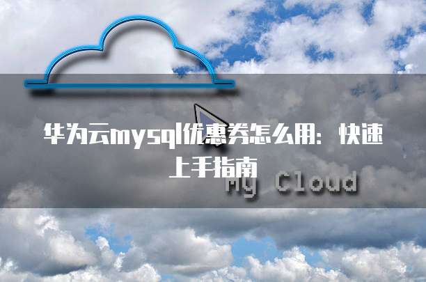 华为云mysql优惠券怎么用:快速上手指南