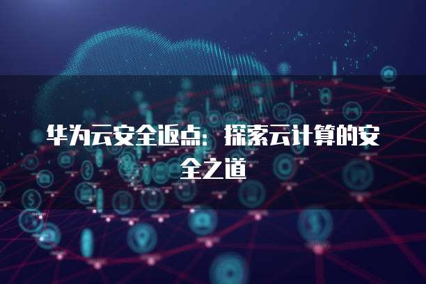 华为云安全返点:探索云计算的安全之道