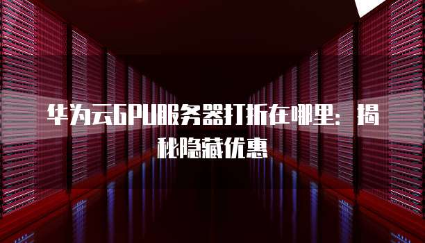 华为云GPU服务器打折在哪里:揭秘隐藏优惠