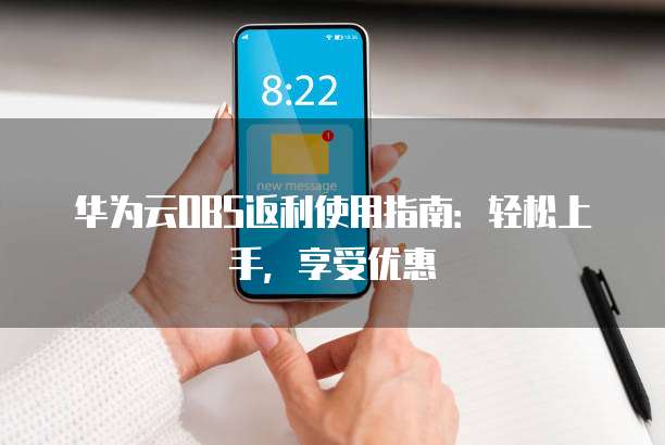 华为云OBS返利使用指南:轻松上手,享受优惠