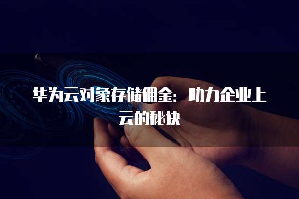 华为云对象存储佣金:助力企业上云的秘诀