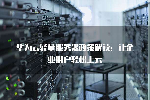 华为云轻量服务器政策解读:让企业用户轻松上云