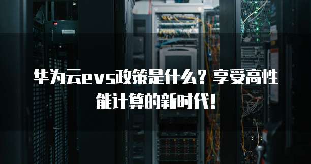 华为云evs政策是什么?享受高性能计算的新时代!