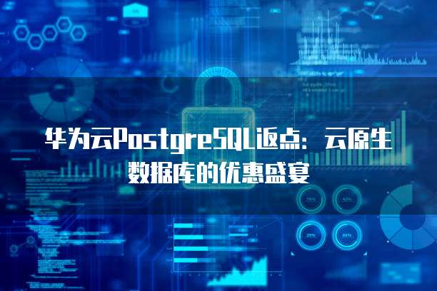 华为云PostgreSQL返点:云原生数据库的优惠盛宴