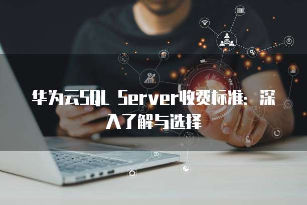 华为云SQL Server收费标准：深入了解与选择