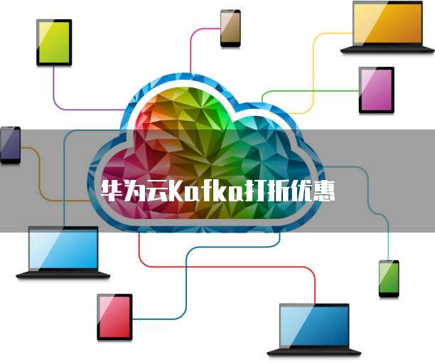 华为云Kafka打折优惠
