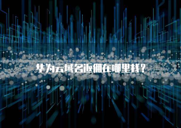 华为云域名返佣在哪里找?