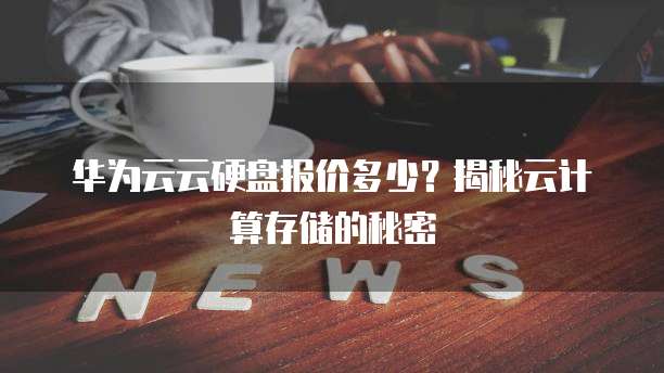 华为云云硬盘报价多少?揭秘云计算存储的秘密