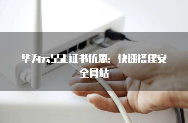 华为云SSL证书优惠:快速搭建安全网站