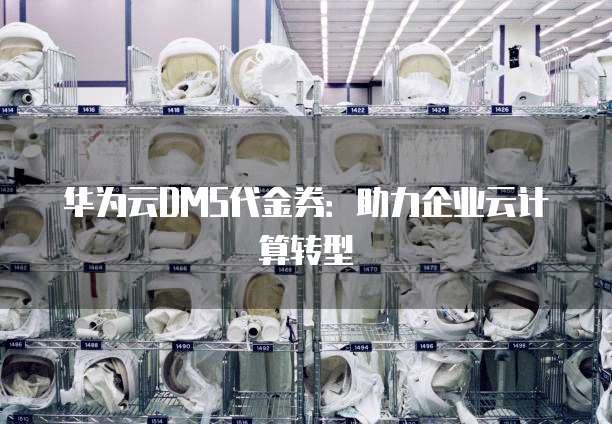 华为云DMS代金券:助力企业云计算转型