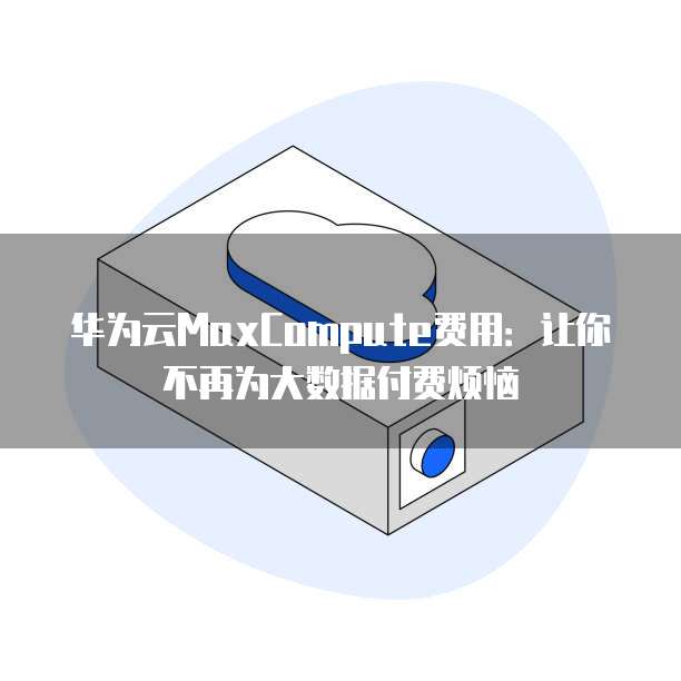 华为云MaxCompute费用:让你不再为大数据付费烦恼