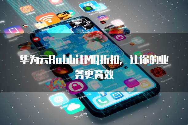 华为云RabbitMQ折扣，让你的业务更高效