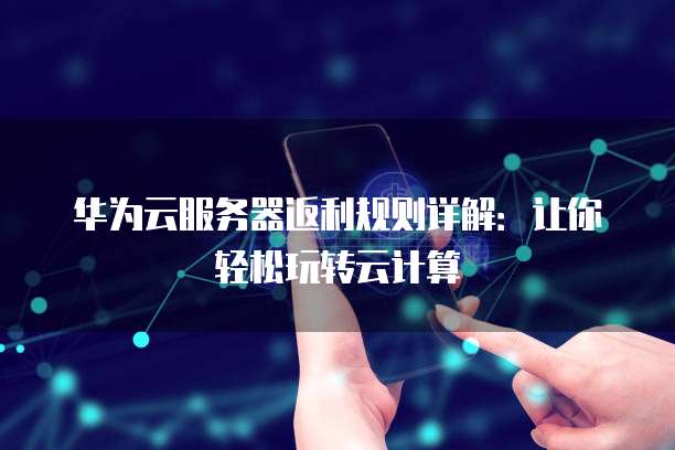 华为云服务器返利规则详解：让你轻松玩转云计算