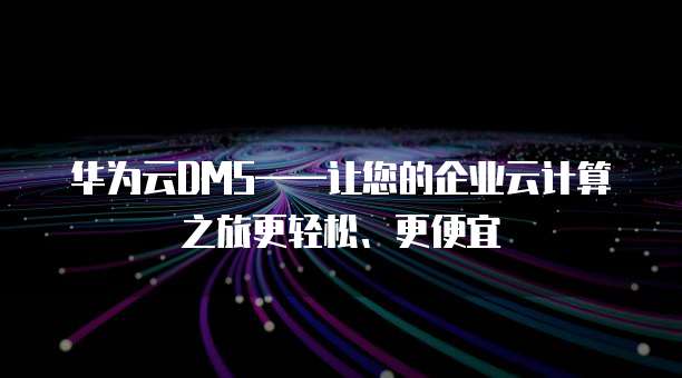 华为云DMS——让您的企业云计算之旅更轻松、更便宜