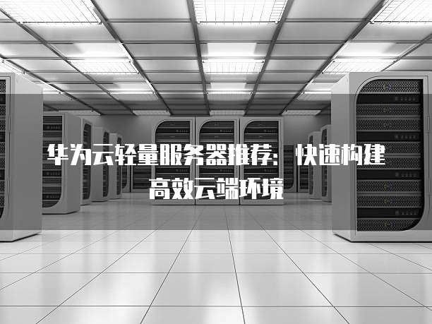 华为云轻量服务器推荐:快速构建高效云端环境