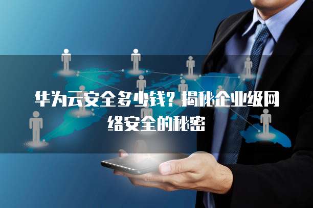 华为云安全多少钱?揭秘企业级网络安全的秘密